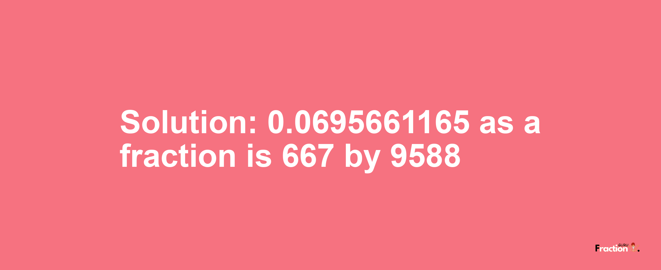 Solution:0.0695661165 as a fraction is 667/9588